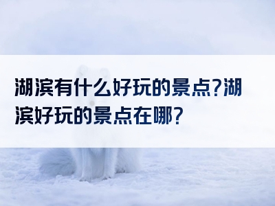 湖滨有什么好玩的景点？湖滨好玩的景点在哪？