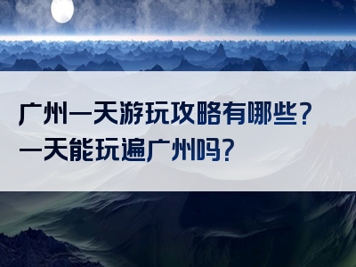 广州一天游玩攻略有哪些？一天能玩遍广州吗？