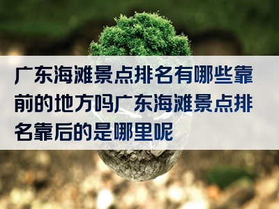 广东海滩景点排名有哪些靠前的地方吗广东海滩景点排名靠后的是哪里呢