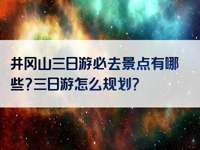 井冈山三日游必去景点有哪些？三日游怎么规划？