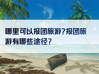 哪里可以报团旅游？报团旅游有哪些途径？