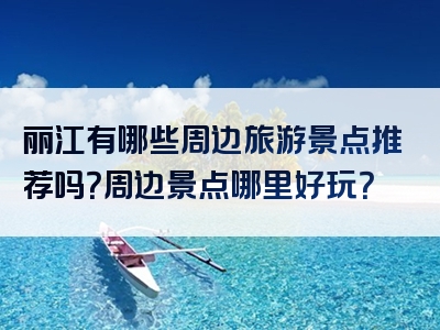 丽江有哪些周边旅游景点推荐吗？周边景点哪里好玩？