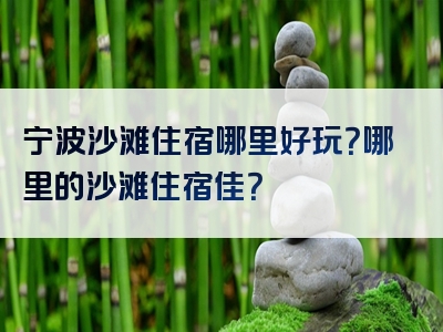宁波沙滩住宿哪里好玩？哪里的沙滩住宿佳？