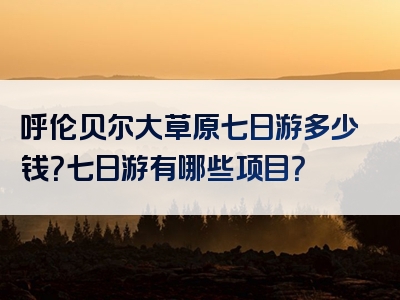 呼伦贝尔大草原七日游多少钱？七日游有哪些项目？