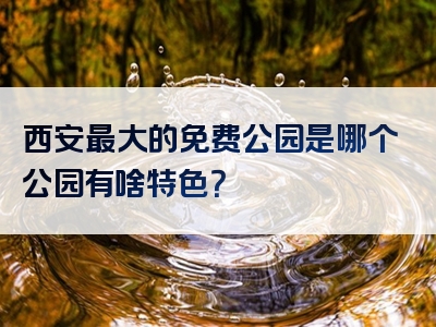 西安最大的免费公园是哪个公园有啥特色？