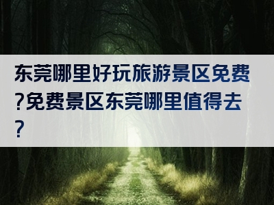 东莞哪里好玩旅游景区免费？免费景区东莞哪里值得去？