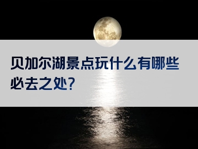 贝加尔湖景点玩什么有哪些必去之处？