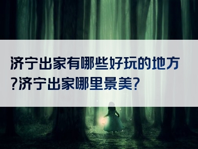 济宁出家有哪些好玩的地方？济宁出家哪里景美？