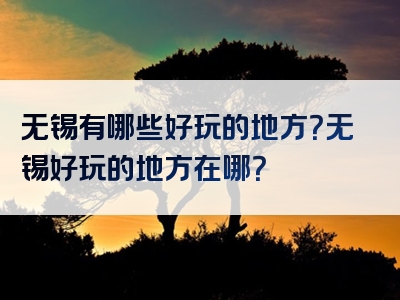 无锡有哪些好玩的地方？无锡好玩的地方在哪？