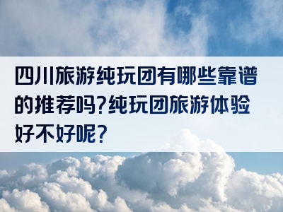 四川旅游纯玩团有哪些靠谱的推荐吗？纯玩团旅游体验好不好呢？