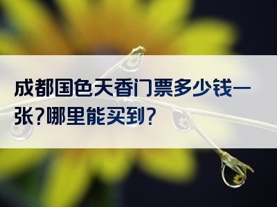 成都国色天香门票多少钱一张？哪里能买到？