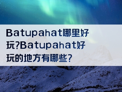 Batupahat哪里好玩？Batupahat好玩的地方有哪些？