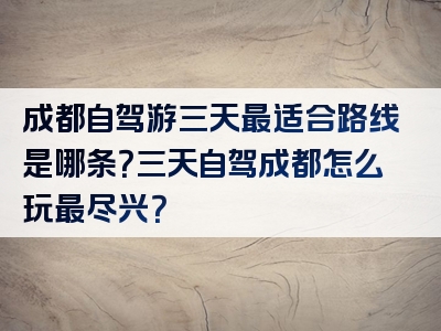 成都自驾游三天最适合路线是哪条？三天自驾成都怎么玩最尽兴？
