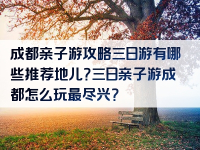 成都亲子游攻略三日游有哪些推荐地儿？三日亲子游成都怎么玩最尽兴？