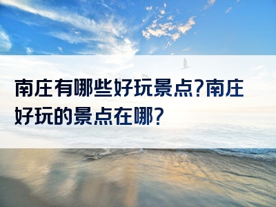南庄有哪些好玩景点？南庄好玩的景点在哪？