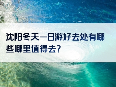 沈阳冬天一日游好去处有哪些哪里值得去？