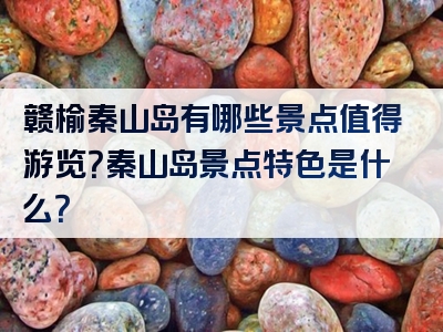 赣榆秦山岛有哪些景点值得游览？秦山岛景点特色是什么？