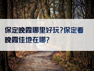 保定晚霞哪里好玩？保定看晚霞佳地在哪？