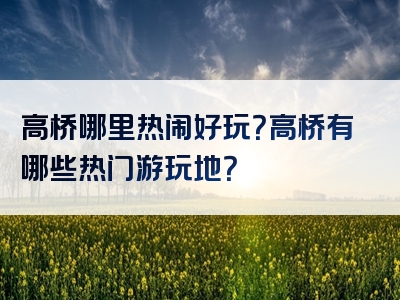 高桥哪里热闹好玩？高桥有哪些热门游玩地？