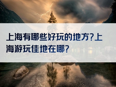 上海有哪些好玩的地方？上海游玩佳地在哪？