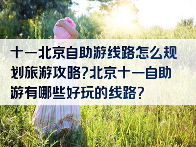 十一北京自助游线路怎么规划旅游攻略？北京十一自助游有哪些好玩的线路？