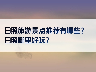 日照旅游景点推荐有哪些？日照哪里好玩？