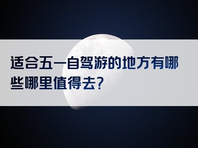 适合五一自驾游的地方有哪些哪里值得去？