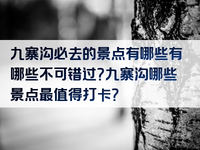 九寨沟必去的景点有哪些有哪些不可错过？九寨沟哪些景点最值得打卡？