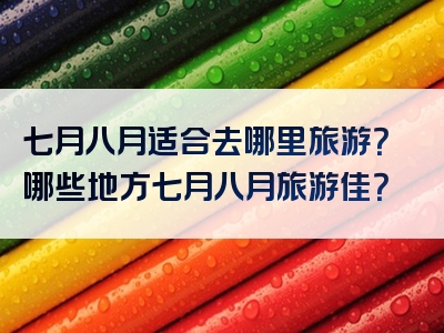 七月八月适合去哪里旅游？哪些地方七月八月旅游佳？