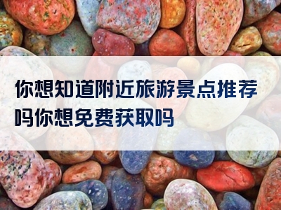 你想知道附近旅游景点推荐吗你想免费获取吗