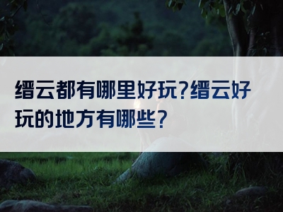 缙云都有哪里好玩？缙云好玩的地方有哪些？