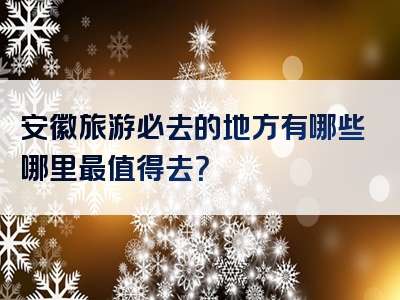 安徽旅游必去的地方有哪些哪里最值得去？