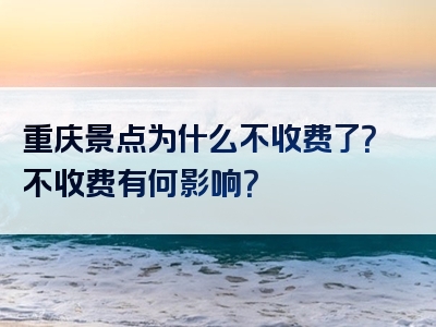 重庆景点为什么不收费了？不收费有何影响？