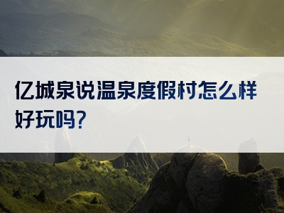 亿城泉说温泉度假村怎么样好玩吗？