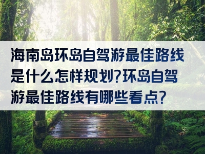 海南岛环岛自驾游最佳路线是什么怎样规划？环岛自驾游最佳路线有哪些看点？