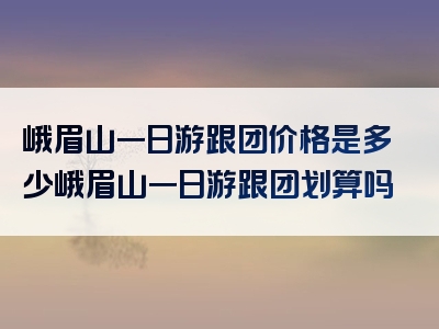 峨眉山一日游跟团价格是多少峨眉山一日游跟团划算吗