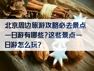 北京周边旅游攻略必去景点一日游有哪些？这些景点一日游怎么玩？