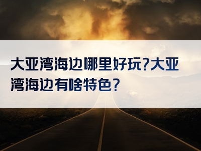 大亚湾海边哪里好玩？大亚湾海边有啥特色？