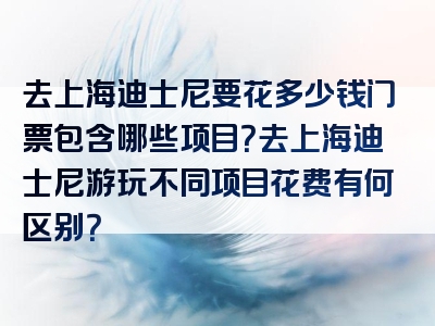 去上海迪士尼要花多少钱门票包含哪些项目？去上海迪士尼游玩不同项目花费有何区别？