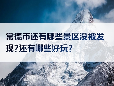 常德市还有哪些景区没被发现？还有哪些好玩？