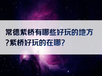 常德紫桥有哪些好玩的地方？紫桥好玩的在哪？