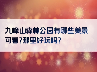 九峰山森林公园有哪些美景可看？那里好玩吗？