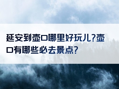 延安到壶口哪里好玩儿？壶口有哪些必去景点？