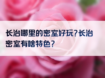 长治哪里的密室好玩？长治密室有啥特色？