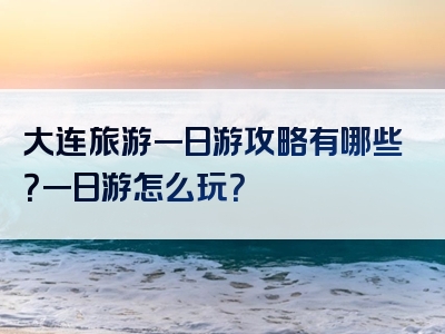 大连旅游一日游攻略有哪些？一日游怎么玩？