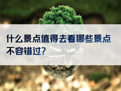 什么景点值得去看哪些景点不容错过？