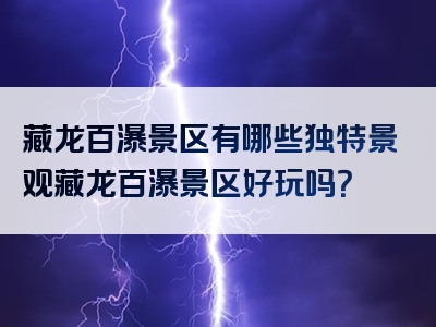 藏龙百瀑景区有哪些独特景观藏龙百瀑景区好玩吗？