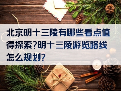 北京明十三陵有哪些看点值得探索？明十三陵游览路线怎么规划？