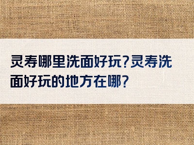 灵寿哪里洗面好玩？灵寿洗面好玩的地方在哪？