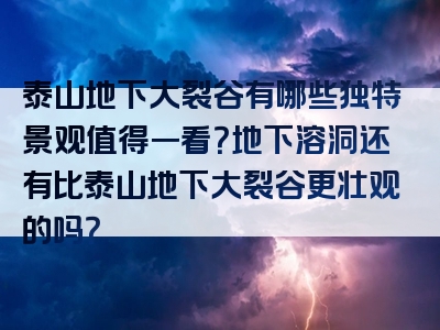 泰山地下大裂谷有哪些独特景观值得一看？地下溶洞还有比泰山地下大裂谷更壮观的吗？